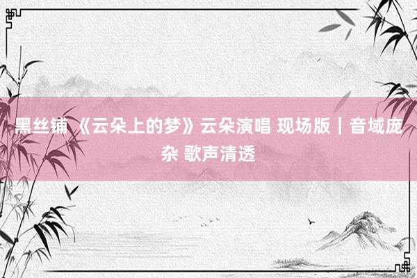 黑丝铺 《云朵上的梦》云朵演唱 现场版｜音域庞杂 歌声清透
