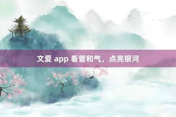 文爱 app 看管和气，点亮银河