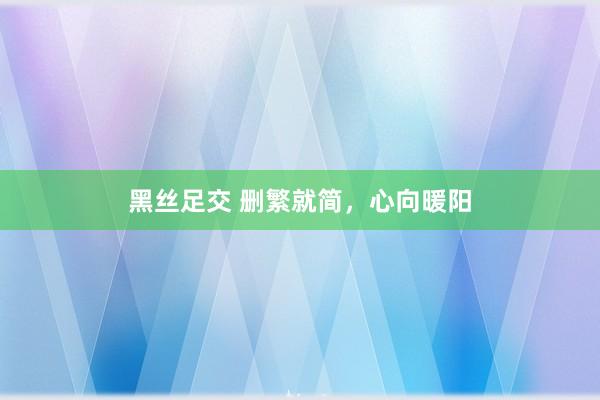黑丝足交 删繁就简，心向暖阳