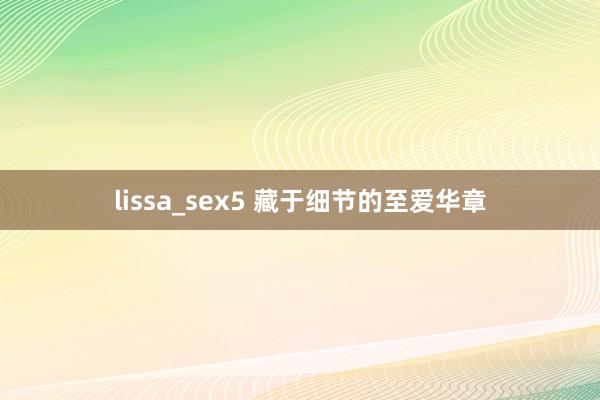 lissa_sex5 藏于细节的至爱华章
