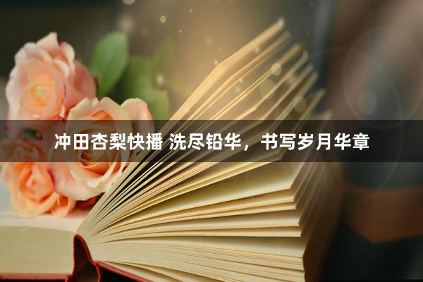 冲田杏梨快播 洗尽铅华，书写岁月华章
