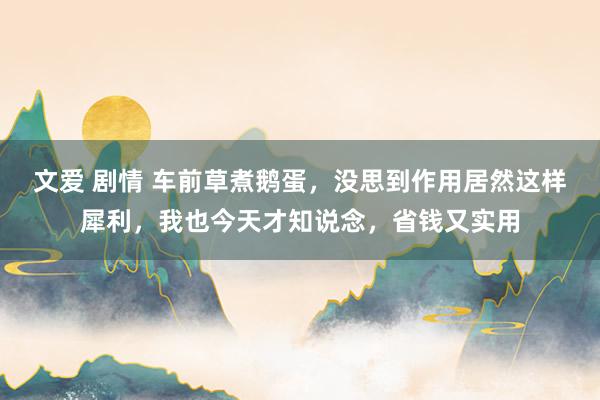 文爱 剧情 车前草煮鹅蛋，没思到作用居然这样犀利，我也今天才知说念，省钱又实用