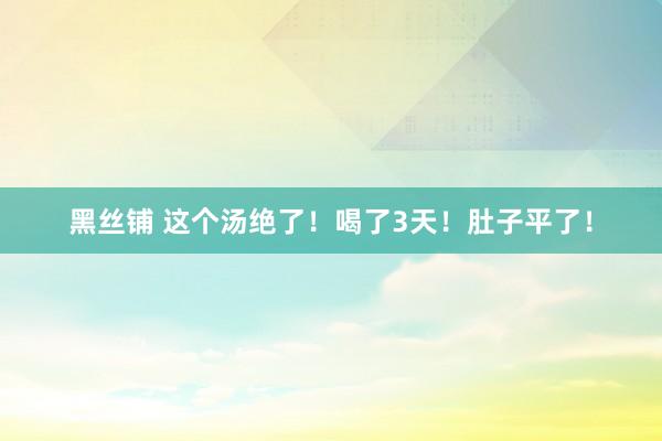 黑丝铺 这个汤绝了！喝了3天！肚子平了！