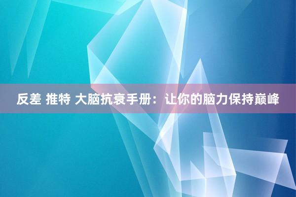 反差 推特 大脑抗衰手册：让你的脑力保持巅峰