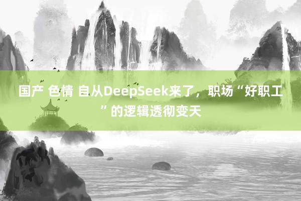 国产 色情 自从DeepSeek来了，职场“好职工”的逻辑透彻变天