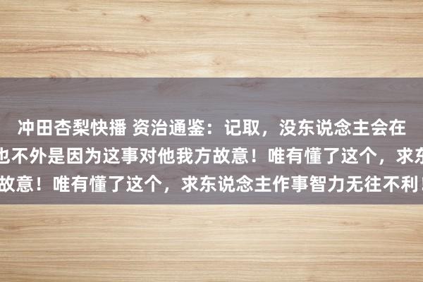 冲田杏梨快播 资治通鉴：记取，没东说念主会在乎你的事，哪怕帮你，也不外是因为这事对他我方故意！唯有懂了这个，求东说念主作事智力无往不利！