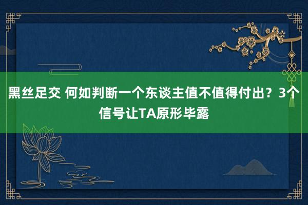 黑丝足交 何如判断一个东谈主值不值得付出？3个信号让TA原形毕露